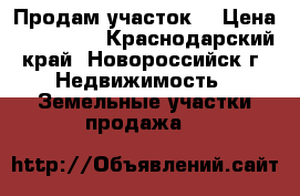 Продам участок. › Цена ­ 300 000 - Краснодарский край, Новороссийск г. Недвижимость » Земельные участки продажа   